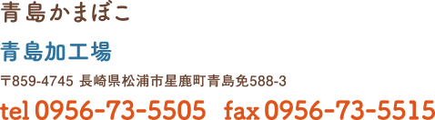 青島かまぼこ加工場　〒859-4745 長崎県松浦市星鹿町青島免588-3　tel0956-73-5505　fax0956-73-5515